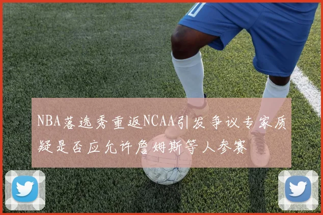 NBA落选秀重返NCAA引发争议专家质疑是否应允许詹姆斯等人参赛