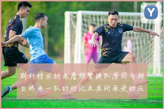 斯科特分析老詹频繁换队原因与超巨终老一队的对比及其所承受的压力