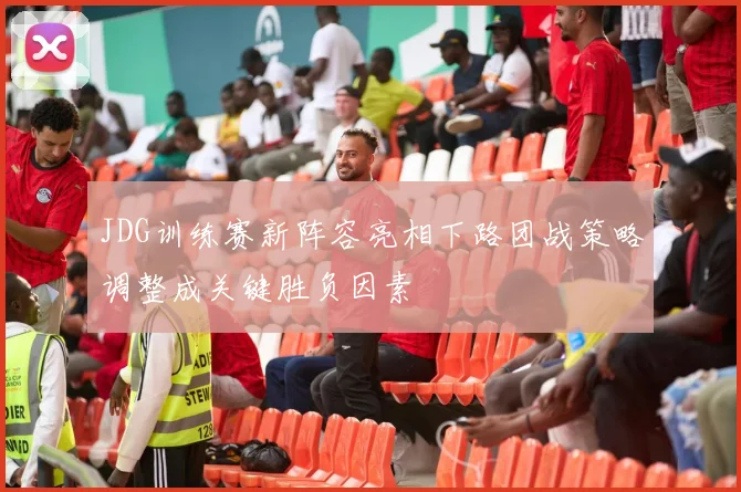 JDG训练赛新阵容亮相下路团战策略调整成关键胜负因素