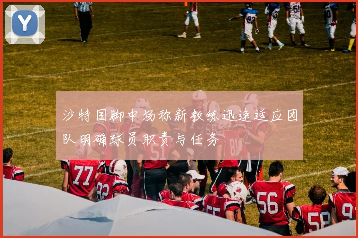 沙特国脚中场称新教练迅速适应团队明确球员职责与任务