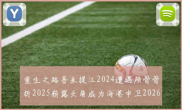 重生之路吾米提江2024遭遇颅骨骨折2025崭露头角成为海港中卫2026冲击U23冠军