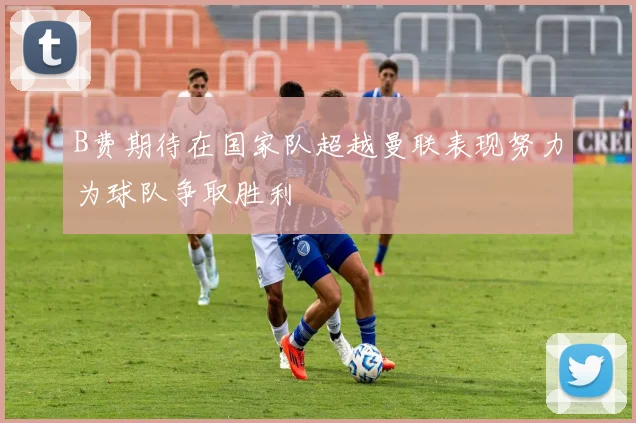 B费期待在国家队超越曼联表现努力为球队争取胜利