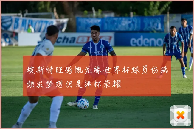 埃斯特旺感慨无缘世界杯球员伤病频发梦想仍是捧杯荣耀
