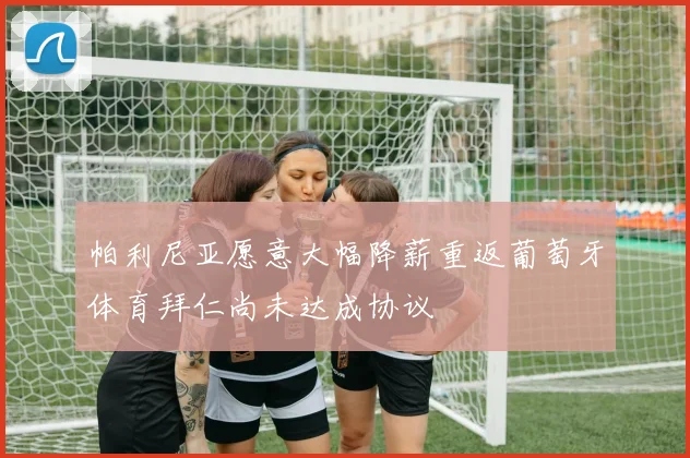 帕利尼亚愿意大幅降薪重返葡萄牙体育拜仁尚未达成协议