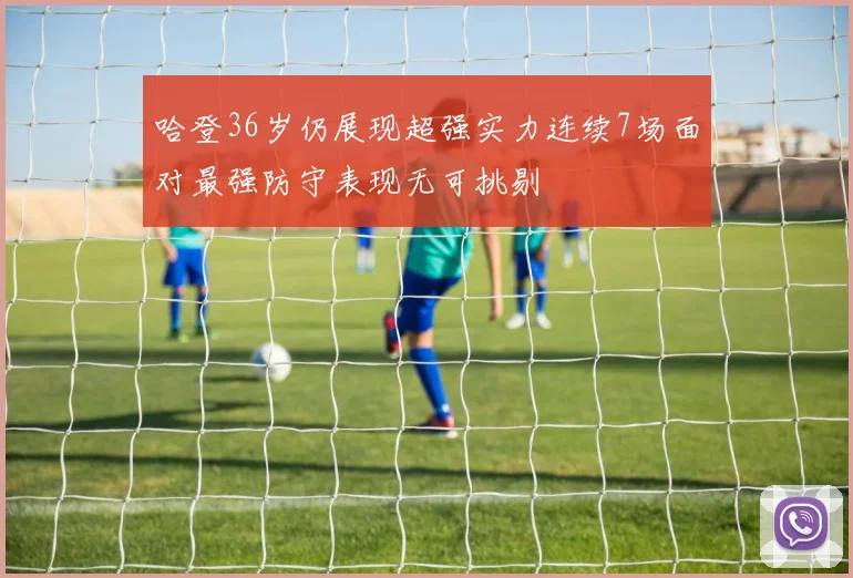 哈登36岁仍展现超强实力连续7场面对最强防守表现无可挑剔