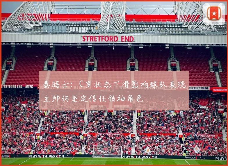 泰晤士：C罗状态下滑影响球队表现主帅仍坚定信任领袖角色