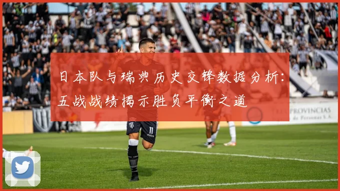 日本队与瑞典历史交锋数据分析：五战战绩揭示胜负平衡之道