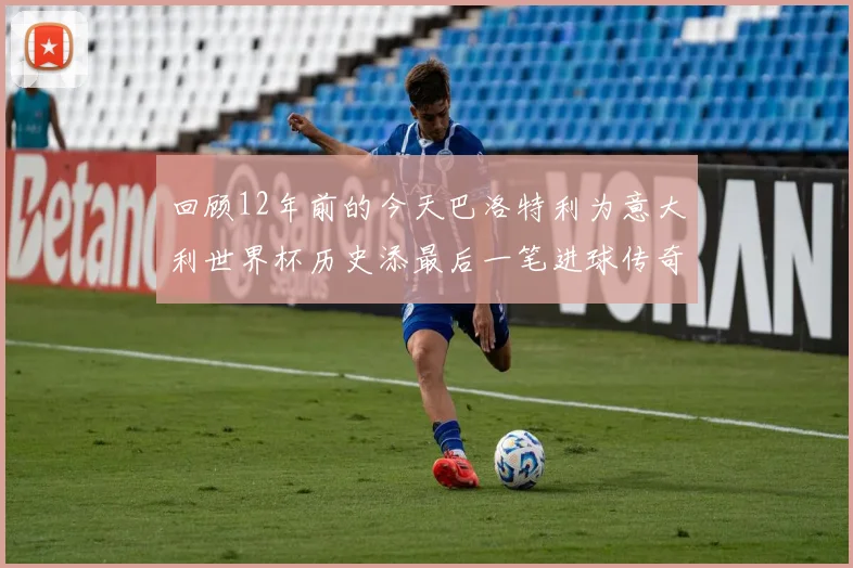 回顾12年前的今天巴洛特利为意大利世界杯历史添最后一笔进球传奇