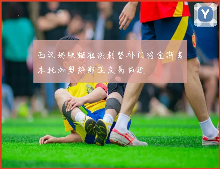 西汉姆联瞄准热刺替补门将金斯基本托加盟热那亚交易临近