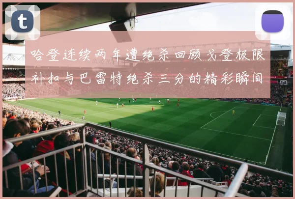 哈登连续两年遭绝杀回顾戈登极限补扣与巴雷特绝杀三分的精彩瞬间