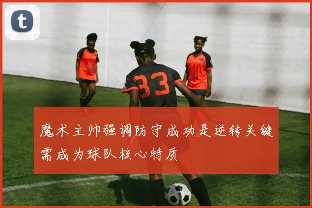 魔术主帅强调防守成功是逆转关键需成为球队核心特质