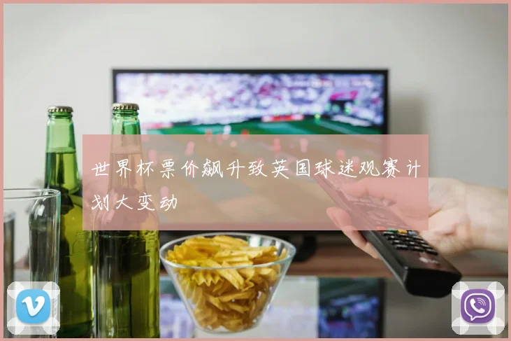 世界杯票价飙升致英国球迷观赛计划大变动