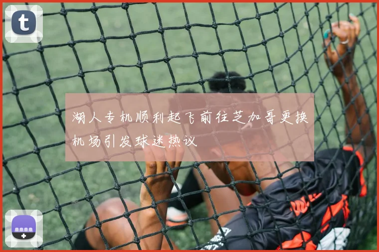 湖人专机顺利起飞前往芝加哥更换机场引发球迷热议