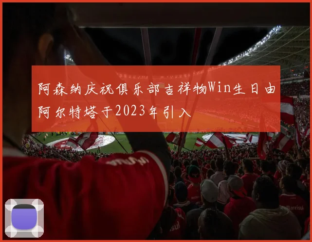 阿森纳庆祝俱乐部吉祥物Win生日由阿尔特塔于2023年引入