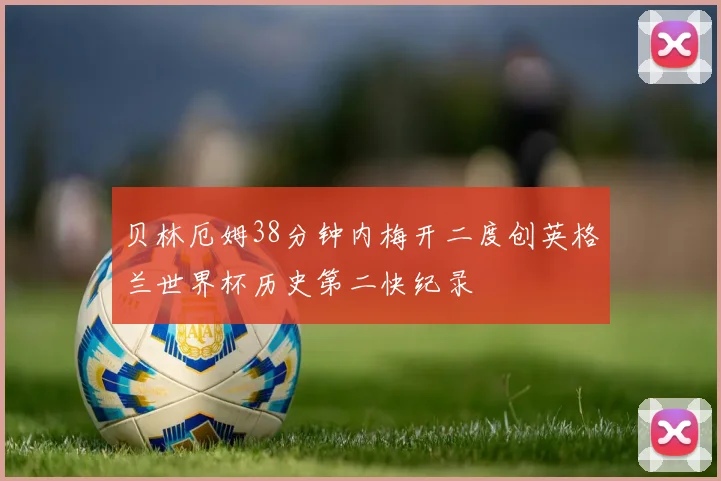 贝林厄姆38分钟内梅开二度创英格兰世界杯历史第二快纪录