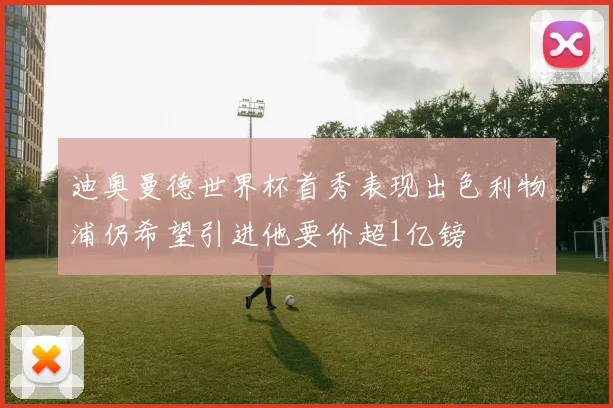 迪奥曼德世界杯首秀表现出色利物浦仍希望引进他要价超1亿镑