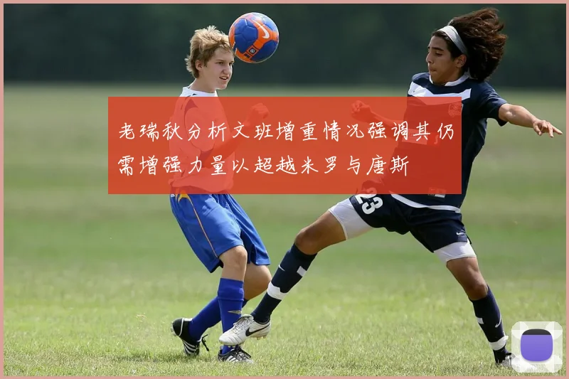 老瑞秋分析文班增重情况强调其仍需增强力量以超越米罗与唐斯