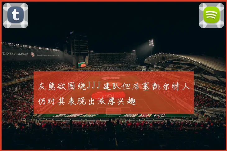 灰熊欲围绕JJJ建队但活塞凯尔特人仍对其表现出浓厚兴趣
