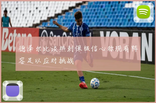 德泽尔比谈热刺保级信心称现有阵容足以应对挑战