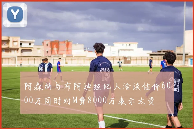阿森纳与布阿迪经纪人洽谈估价6000万同时对M费8000万表示太贵
