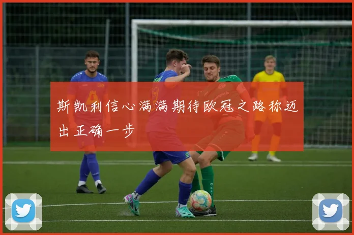斯凯利信心满满期待欧冠之路称迈出正确一步