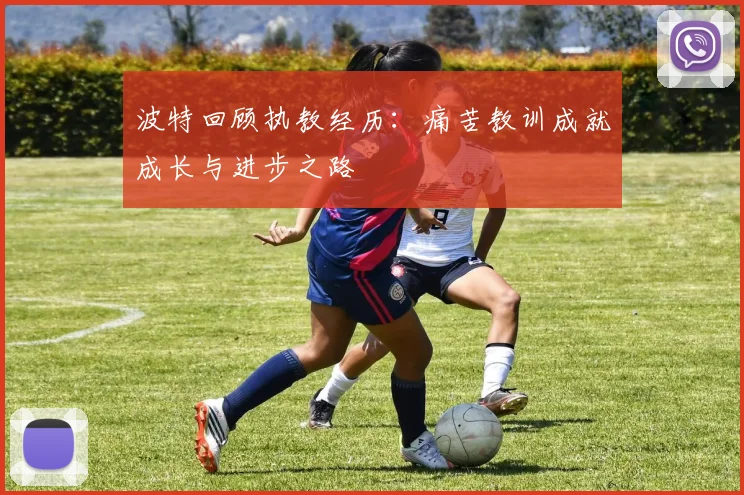 波特回顾执教经历：痛苦教训成就成长与进步之路
