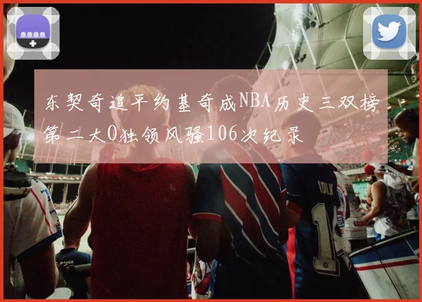 东契奇追平约基奇成NBA历史三双榜第二大O独领风骚106次纪录