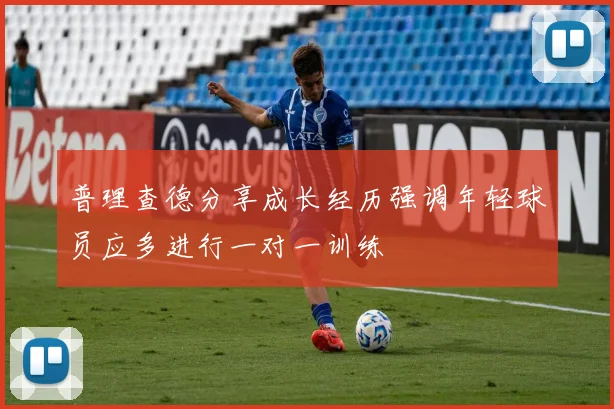 普理查德分享成长经历强调年轻球员应多进行一对一训练