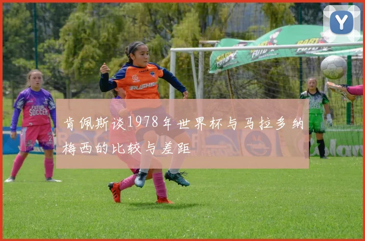 肯佩斯谈1978年世界杯与马拉多纳梅西的比较与差距