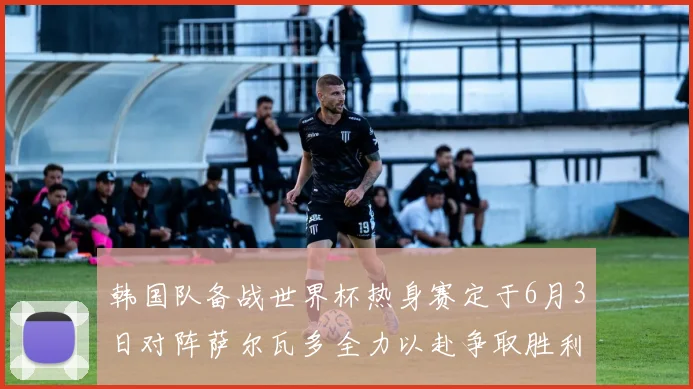 韩国队备战世界杯热身赛定于6月3日对阵萨尔瓦多全力以赴争取胜利