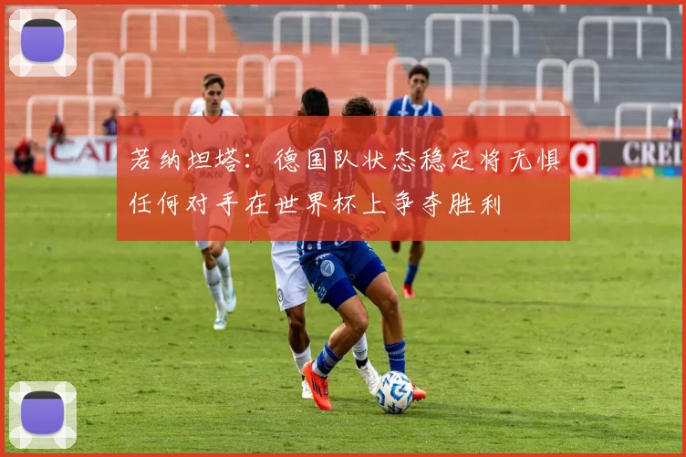 若纳坦塔：德国队状态稳定将无惧任何对手在世界杯上争夺胜利