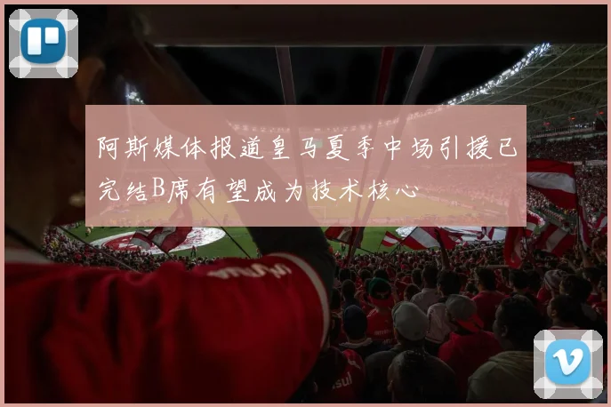 阿斯媒体报道皇马夏季中场引援已完结B席有望成为技术核心