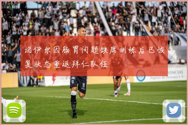 诺伊尔因肠胃问题缺席训练后已恢复状态重返拜仁队伍