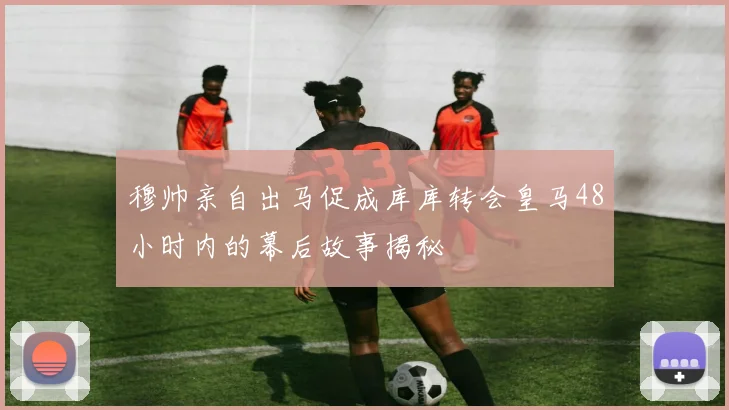 穆帅亲自出马促成库库转会皇马48小时内的幕后故事揭秘